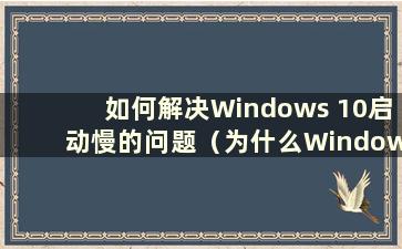 如何解决Windows 10启动慢的问题（为什么Windows 10启动这么慢）